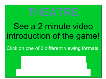 THEATRE










See a 2 minute video introduction of the game!

















Click on one of 3 different viewing formats.

















Quicktime Higher Quality
Quicktime Lower Quality
Or Watch Video on YouTube